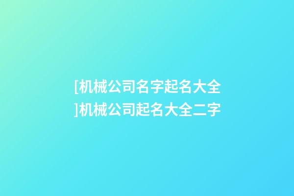 [机械公司名字起名大全]机械公司起名大全二字-第1张-公司起名-玄机派